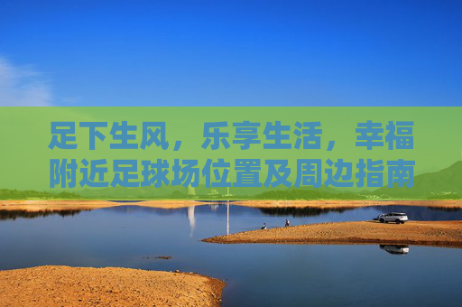 足下生风，乐享生活，幸福附近足球场位置及周边指南