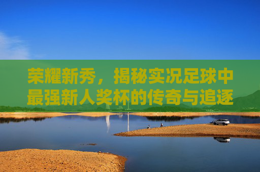 荣耀新秀，揭秘实况足球中最强新人奖杯的传奇与追逐