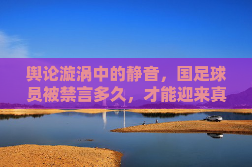 舆论漩涡中的静音,国足球员被禁言多久,才能迎来真正的冷静?