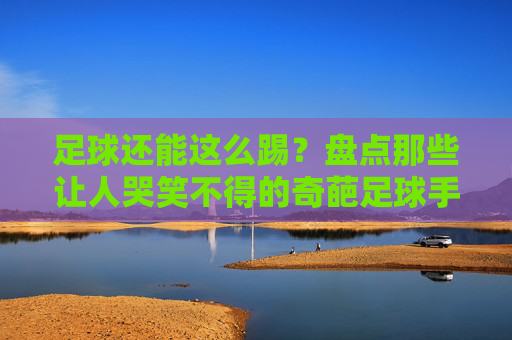足球还能这么踢?盘点那些让人哭笑不得的奇葩足球手游