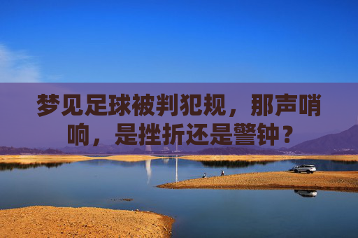 梦见足球被判犯规,那声哨响,是挫折还是警钟?