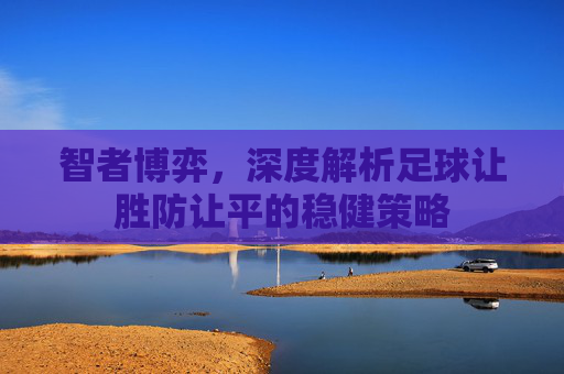 智者博弈,深度解析足球让胜防让平的稳健策略
