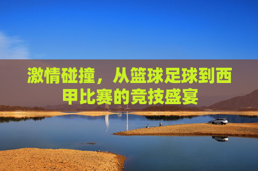 激情碰撞，从篮球足球到西甲比赛的竞技盛宴