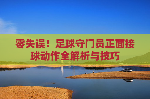 零失误!足球守门员正面接球动作全解析与技巧