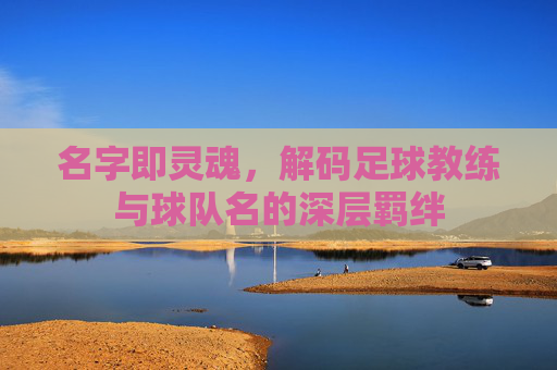 名字即灵魂，解码足球教练与球队名的深层羁绊