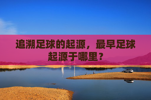 追溯足球的起源,最早足球起源于哪里?