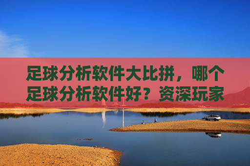 足球分析软件大比拼,哪个足球分析软件好?资深玩家都在用这几点来选!