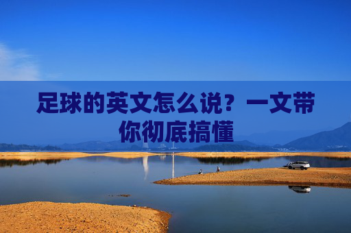 足球的英文怎么说？一文带你彻底搞懂