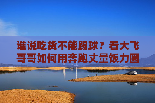 谁说吃货不能踢球？看大飞哥哥如何用奔跑丈量饭力圈