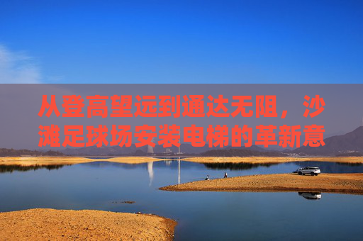从登高望远到通达无阻,沙滩足球场安装电梯的革新意义