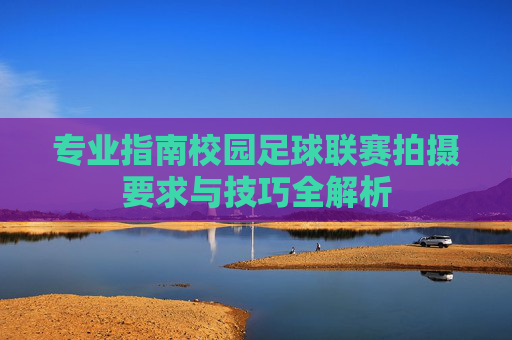 专业指南校园足球联赛拍摄要求与技巧全解析
