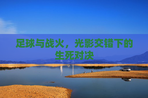 足球与战火,光影交错下的生死对决