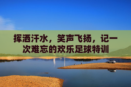 挥洒汗水，笑声飞扬，记一次难忘的欢乐足球特训