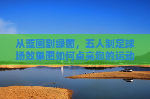 从蓝图到绿茵，五人制足球场效果图如何点亮您的运动梦想