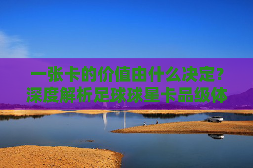 一张卡的价值由什么决定?深度解析足球球星卡品级体系