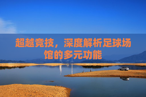 超越竞技，深度解析足球场馆的多元功能