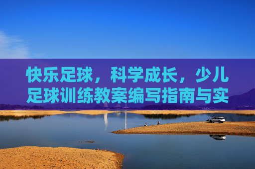 快乐足球,科学成长,少儿足球训练教案编写指南与实战示范
