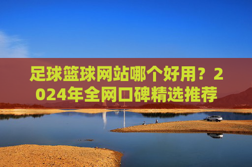 足球篮球网站哪个好用?2024年全网口碑精选推荐
