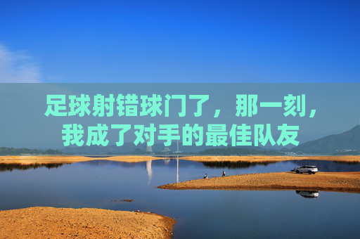 足球射错球门了,那一刻,我成了对手的最佳队友
