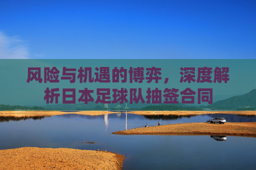 风险与机遇的博弈,深度解析日本足球队抽签合同