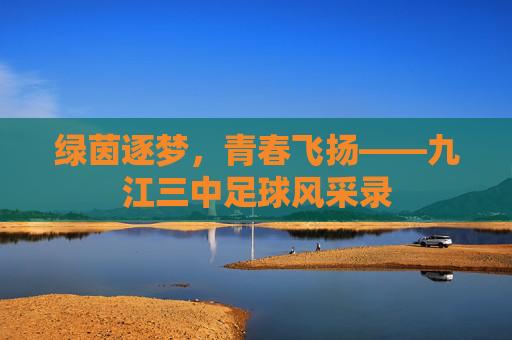 绿茵逐梦，青春飞扬——九江三中足球风采录