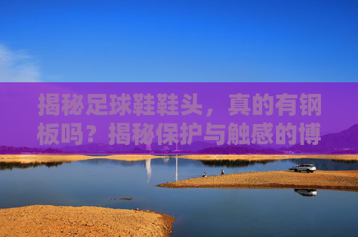 揭秘足球鞋鞋头,真的有钢板吗?揭秘保护与触感的博弈