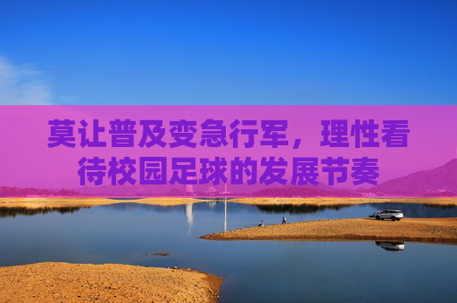 莫让普及变急行军，理性看待校园足球的发展节奏