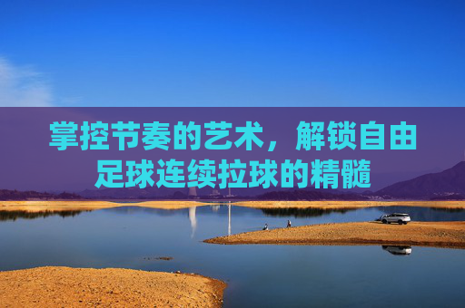 掌控节奏的艺术,解锁自由足球连续拉球的精髓