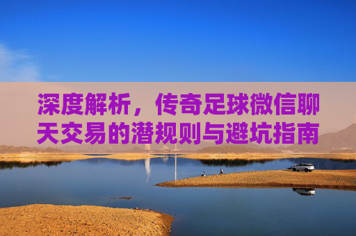 深度解析，传奇足球微信聊天交易的潜规则与避坑指南