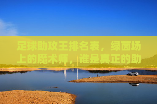 足球助攻王排名表，绿茵场上的魔术师，谁是真正的助攻之王？