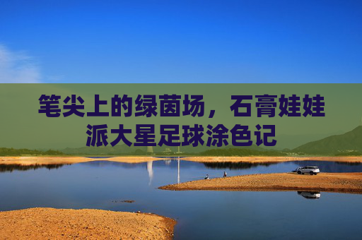 笔尖上的绿茵场，石膏娃娃派大星足球涂色记