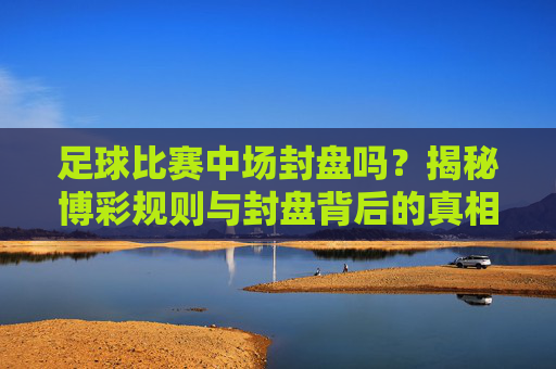足球比赛中场封盘吗?揭秘博彩规则与封盘背后的真相
