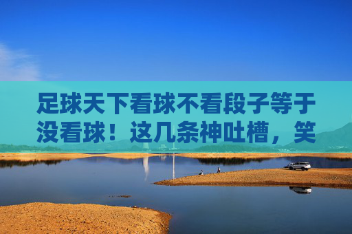 足球天下看球不看段子等于没看球！这几条神吐槽，笑出腹肌