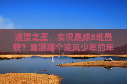 速度之王，实况足球8谁最快？重温那个追风少年的年代