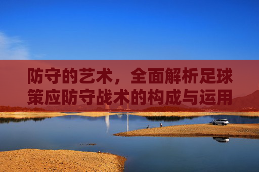 防守的艺术,全面解析足球策应防守战术的构成与运用
