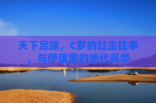 天下足球,C罗的红尘往事,与伊莲娜的绝代风华