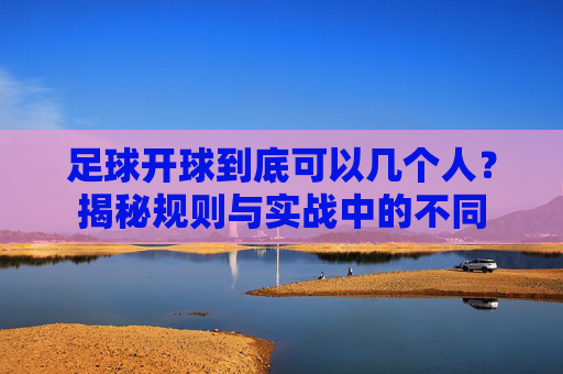 足球开球到底可以几个人?揭秘规则与实战中的不同