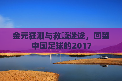 金元狂潮与救赎迷途，回望中国足球的2017
