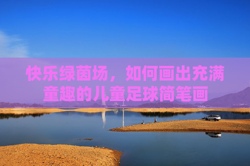 快乐绿茵场,如何画出充满童趣的儿童足球简笔画