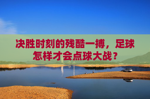 决胜时刻的残酷一搏，足球怎样才会点球大战？