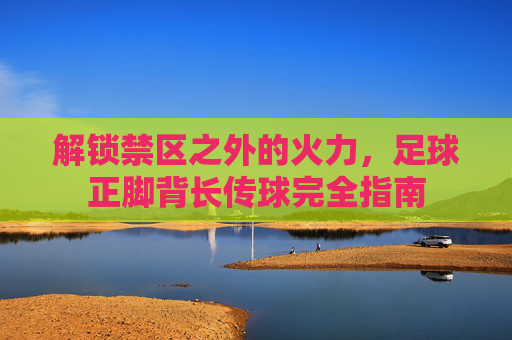 解锁禁区之外的火力，足球正脚背长传球完全指南