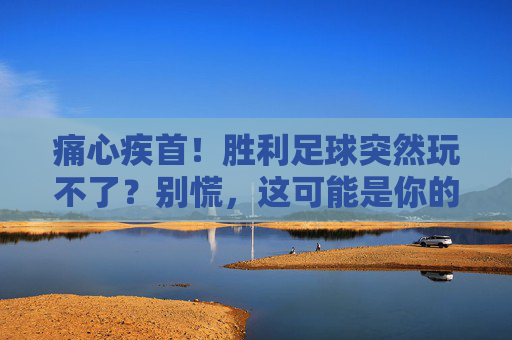 痛心疾首!胜利足球突然玩不了?别慌,这可能是你的救星