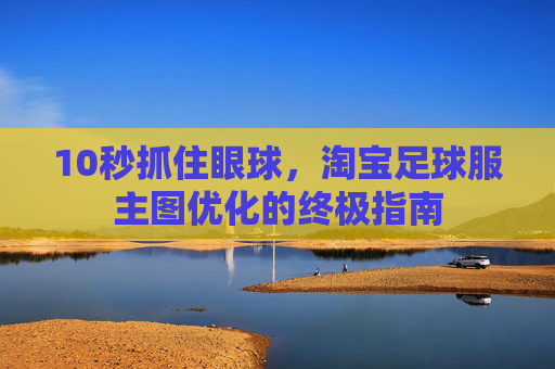 10秒抓住眼球,淘宝足球服主图优化的终极指南