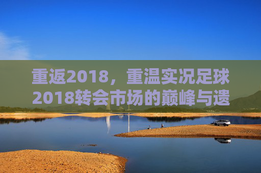 重返2018，重温实况足球2018转会市场的巅峰与遗憾