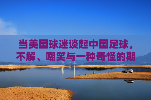 当美国球迷谈起中国足球，不解、嘲笑与一种奇怪的期待