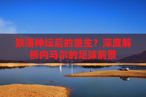 跌落神坛后的重生？深度解析内马尔的足球前景