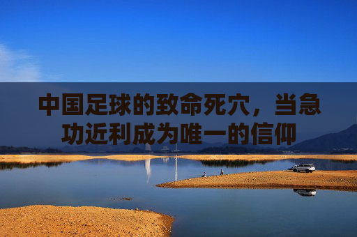 中国足球的致命死穴，当急功近利成为唯一的信仰
