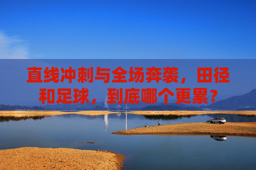 直线冲刺与全场奔袭，田径和足球，到底哪个更累？