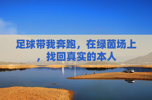 足球带我奔跑,在绿茵场上,找回真实的本人