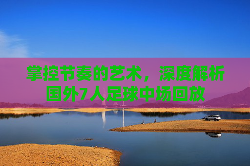 掌控节奏的艺术，深度解析国外7人足球中场回放
